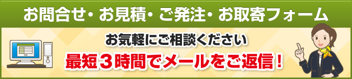 お問合せ・お見積・ご発注・お取寄フォーム お気軽にご相談ください 最短3時間でメールをご返信！