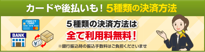 カードや後払いも！5種類の決済方法 5種類の決済方法は全て利用料無料！※銀行振込時の振込手数料はご負担くださいませ