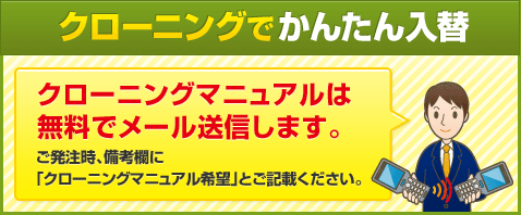 クローニングでかんたん入替 クローニングマニュアルは無料でメール送信します。ご発注時、備考欄に 「クローニングマニュアル希望」とご記載ください。 